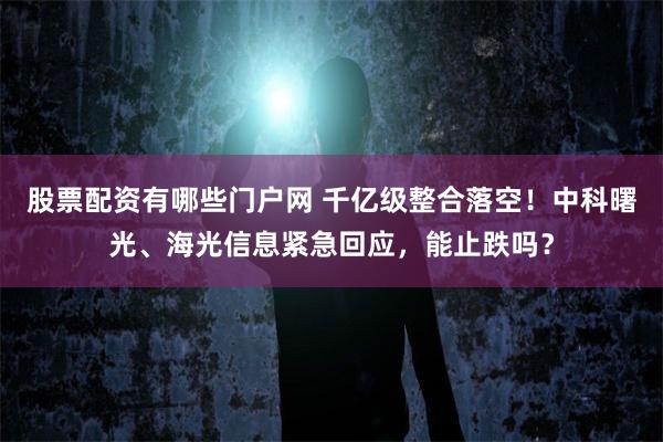 股票配资有哪些门户网 千亿级整合落空！中科曙光、海光信息紧急回应，能止跌吗？