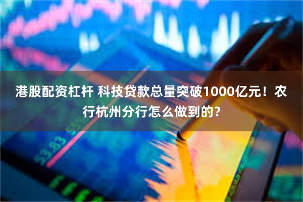 港股配资杠杆 科技贷款总量突破1000亿元！农行杭州分行怎么做到的？