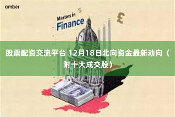 股票配资交流平台 12月18日北向资金最新动向（附十大成交股）