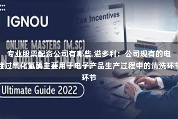 专业股票配资公司有哪些 溢多利：公司现有的电镀过氧化氢酶主要用于电子产品生产过程中的清洗环节