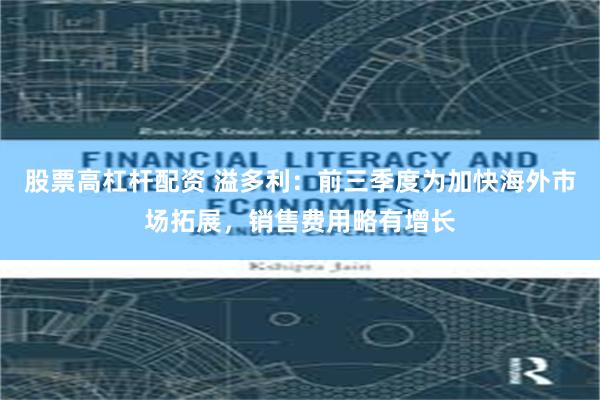 股票高杠杆配资 溢多利：前三季度为加快海外市场拓展，销售费用略有增长