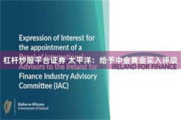 杠杆炒股平台证券 太平洋：给予中金黄金买入评级