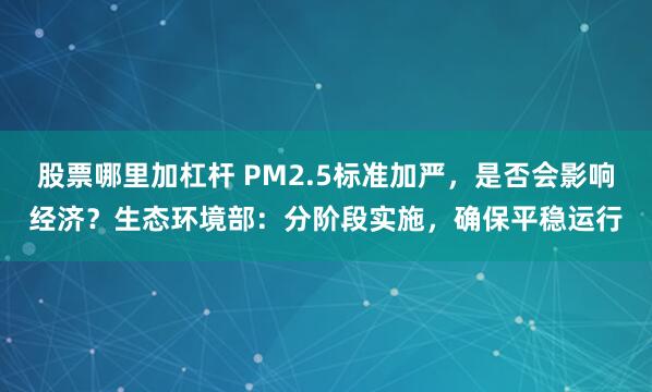 股票哪里加杠杆 PM2.5标准加严,是否会影响经济?生态环境部:分阶段实施,确保平稳运行