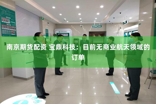 南京期货配资 宝鼎科技：目前无商业航天领域的订单