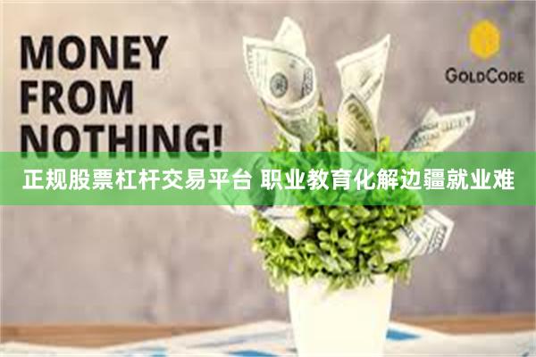正规股票杠杆交易平台 职业教育化解边疆就业难