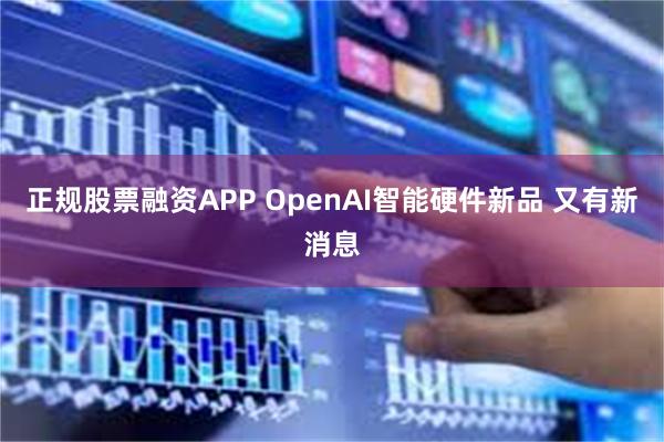 正规股票融资APP OpenAI智能硬件新品 又有新消息